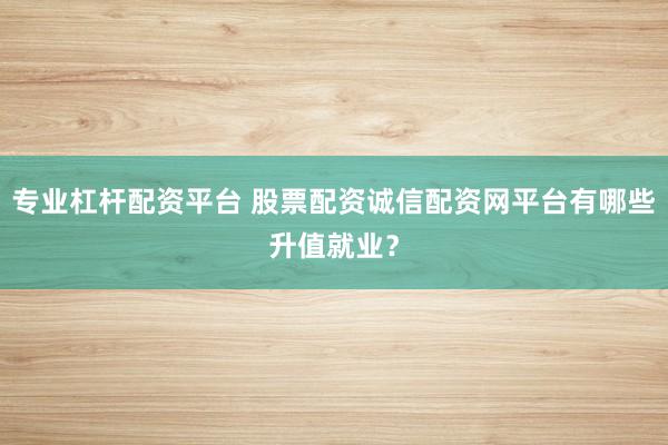 专业杠杆配资平台 股票配资诚信配资网平台有哪些升值就业？