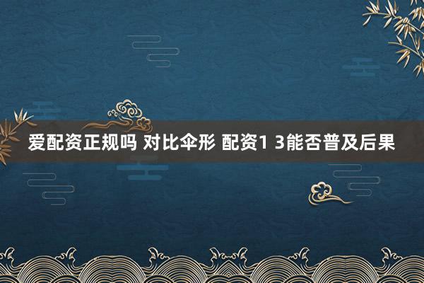 爱配资正规吗 对比伞形 配资1 3能否普及后果