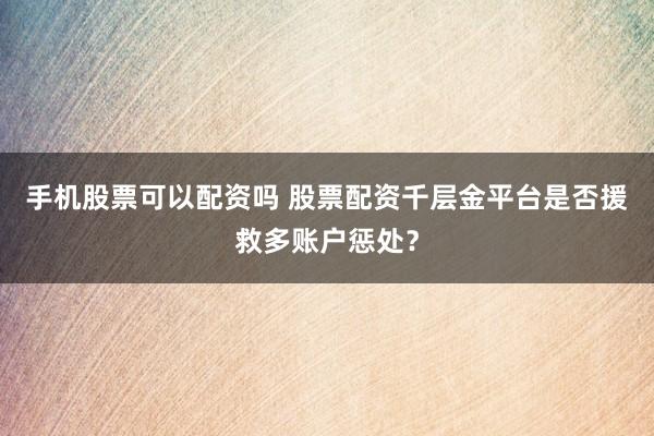 手机股票可以配资吗 股票配资千层金平台是否援救多账户惩处？