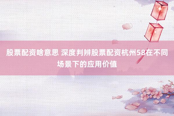 股票配资啥意思 深度判辨股票配资杭州58在不同场景下的应用价值