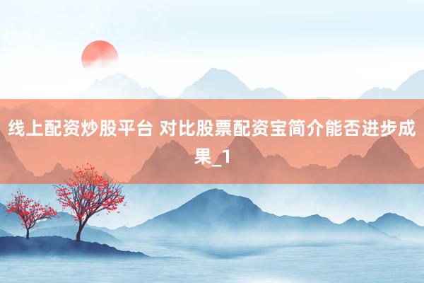 线上配资炒股平台 对比股票配资宝简介能否进步成果_1