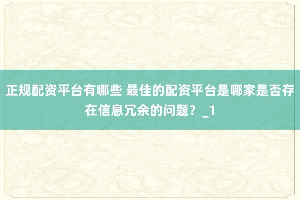 正规配资平台有哪些 最佳的配资平台是哪家是否存在信息冗余的问题？_1