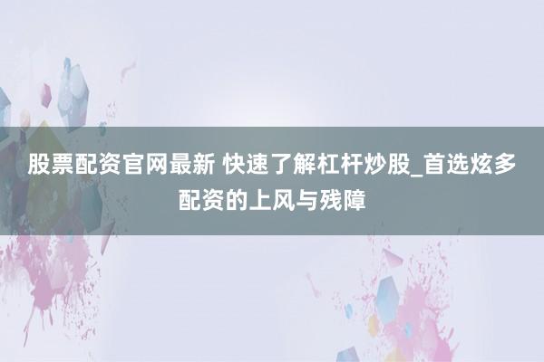 股票配资官网最新 快速了解杠杆炒股_首选炫多配资的上风与残障