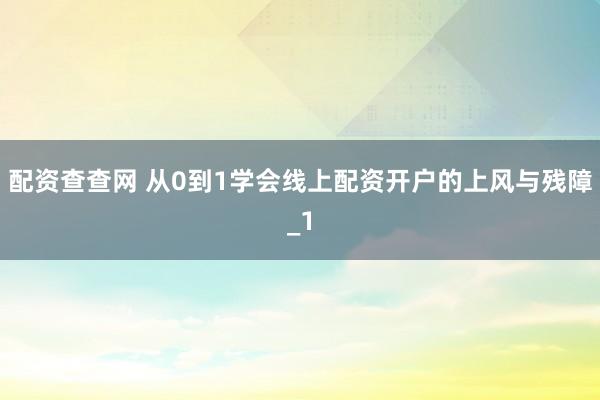 配资查查网 从0到1学会线上配资开户的上风与残障_1