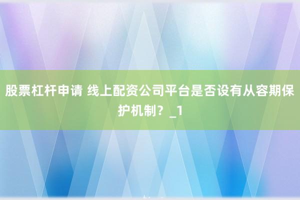 股票杠杆申请 线上配资公司平台是否设有从容期保护机制？_1