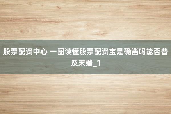 股票配资中心 一图读懂股票配资宝是确凿吗能否普及末端_1
