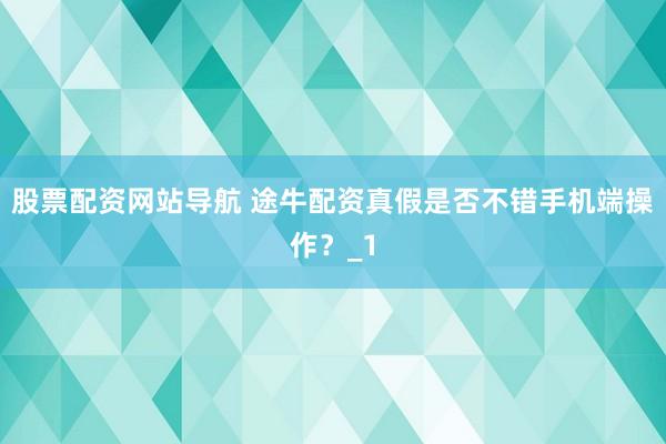 股票配资网站导航 途牛配资真假是否不错手机端操作？_1