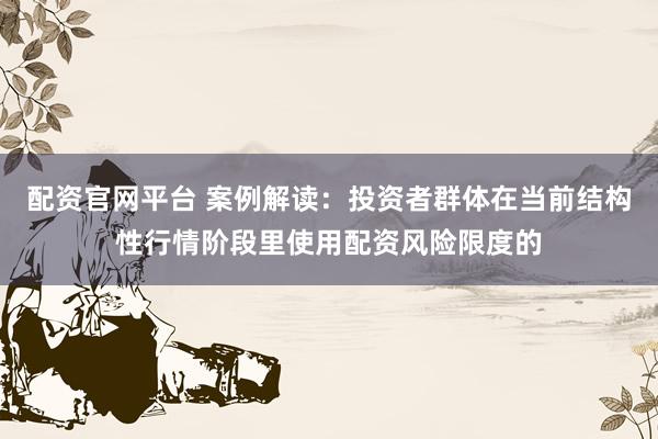 配资官网平台 案例解读：投资者群体在当前结构性行情阶段里使用配资风险限度的