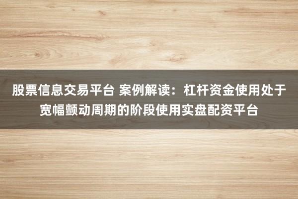 股票信息交易平台 案例解读：杠杆资金使用处于宽幅颤动周期的阶段使用实盘配资平台