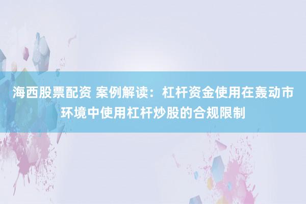 海西股票配资 案例解读：杠杆资金使用在轰动市环境中使用杠杆炒股的合规限制