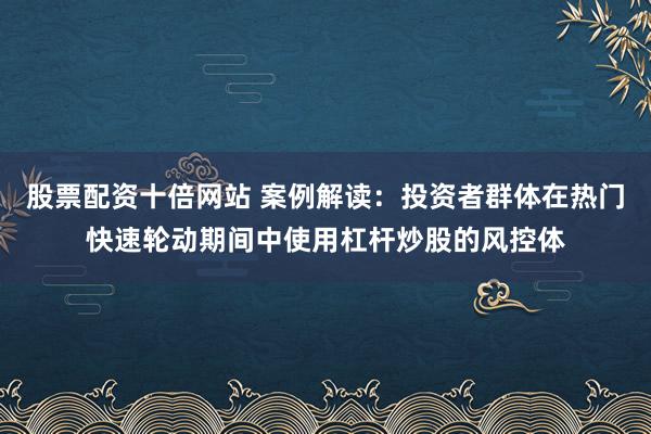 股票配资十倍网站 案例解读：投资者群体在热门快速轮动期间中使用杠杆炒股的风控体