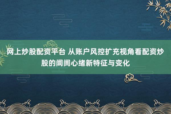 网上炒股配资平台 从账户风控扩充视角看配资炒股的阛阓心绪新特征与变化