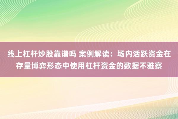 线上杠杆炒股靠谱吗 案例解读：场内活跃资金在存量博弈形态中使用杠杆资金的数据不雅察