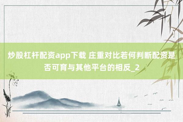 炒股杠杆配资app下载 庄重对比若何判断配资是否可育与其他平台的相反_2
