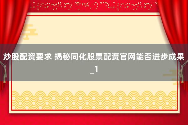炒股配资要求 揭秘同化股票配资官网能否进步成果_1