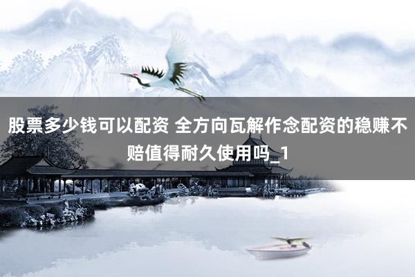 股票多少钱可以配资 全方向瓦解作念配资的稳赚不赔值得耐久使用吗_1
