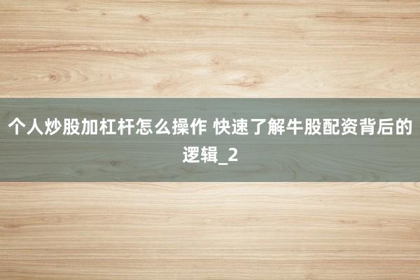 个人炒股加杠杆怎么操作 快速了解牛股配资背后的逻辑_2