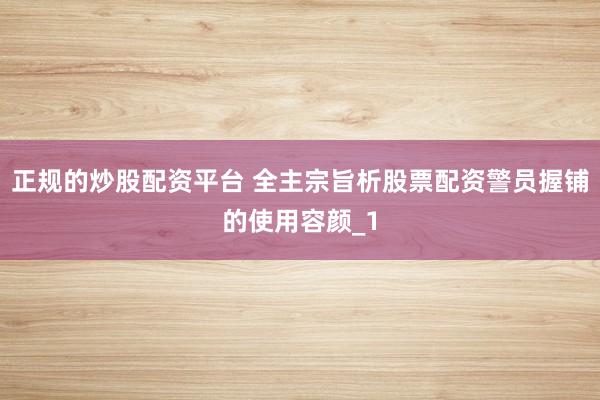 正规的炒股配资平台 全主宗旨析股票配资警员握铺的使用容颜_1