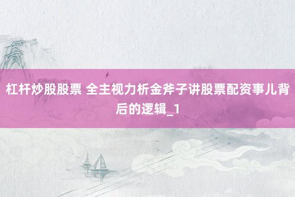 杠杆炒股股票 全主视力析金斧子讲股票配资事儿背后的逻辑_1