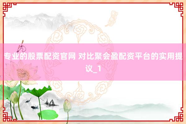 专业的股票配资官网 对比聚会盈配资平台的实用提议_1