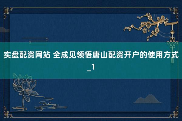 实盘配资网站 全成见领悟唐山配资开户的使用方式_1