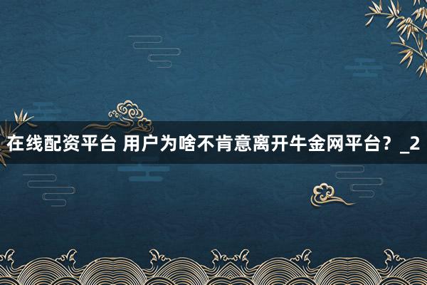 在线配资平台 用户为啥不肯意离开牛金网平台？_2