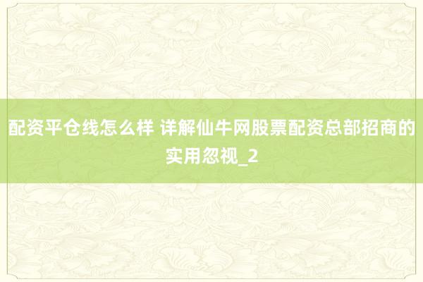 配资平仓线怎么样 详解仙牛网股票配资总部招商的实用忽视_2