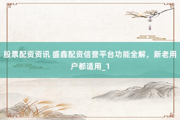 股票配资资讯 盛鑫配资信誉平台功能全解，新老用户都适用_1